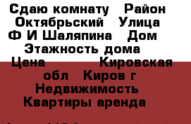 Сдаю комнату › Район ­ Октябрьский › Улица ­ Ф.И.Шаляпина › Дом ­ 6 › Этажность дома ­ 5 › Цена ­ 6 000 - Кировская обл., Киров г. Недвижимость » Квартиры аренда   